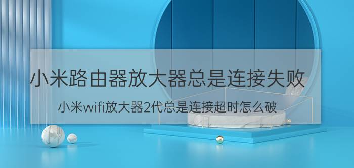 小米路由器放大器总是连接失败 小米wifi放大器2代总是连接超时怎么破？